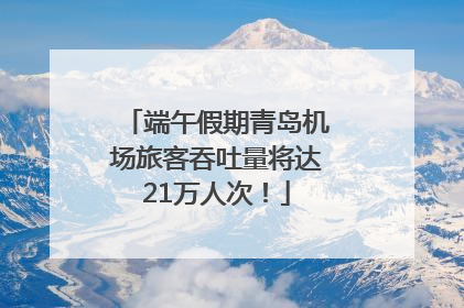 端午假期青岛机场旅客吞吐量将达21万人次！