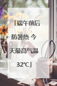 端午前后防暑热 今天最高气温32℃
