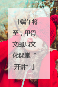 端午将至，甲骨文邮局文化课堂“开讲”