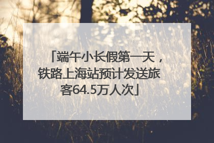 端午小长假第一天，铁路上海站预计发送旅客64.5万人次