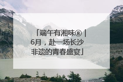 端午有湘味⑧｜6月，赴一场长沙非遗的青春盛宴
