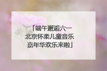 端午邂逅六一 北京怀柔儿童音乐嘉年华欢乐来啦