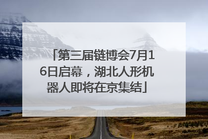 第三届链博会7月16日启幕，湖北人形机器人即将在京集结