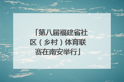 第八届福建省社区（乡村）体育联赛在南安举行