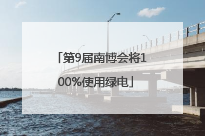 第9届南博会将100%使用绿电
