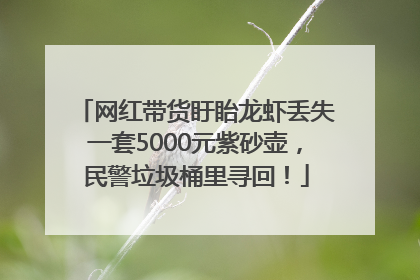 网红带货盱眙龙虾丢失一套5000元紫砂壶，民警垃圾桶里寻回！