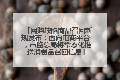 网购缺陷商品召回新规发布：面向电商平台，市监总局将常态化推送消费品召回信息
