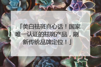 美白祛斑真心话！国家唯一认证的祛斑产品，刷新传统品牌定位！
