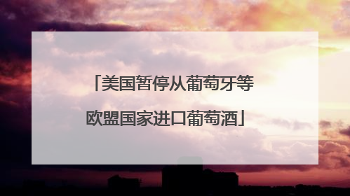 美国暂停从葡萄牙等欧盟国家进口葡萄酒