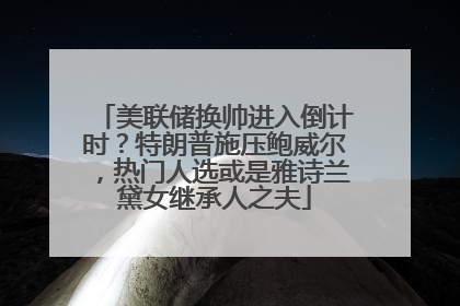美联储换帅进入倒计时？特朗普施压鲍威尔，热门人选或是雅诗兰黛女继承人之夫