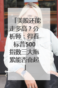 美股还能走多高？分析师：得看标普500指数三大拖累能否奋起