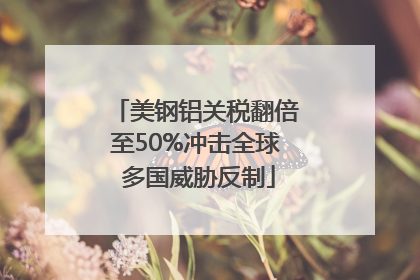 美钢铝关税翻倍至50%冲击全球 多国威胁反制