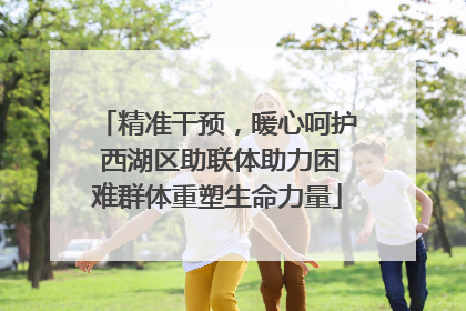 精准干预，暖心呵护 西湖区助联体助力困难群体重塑生命力量