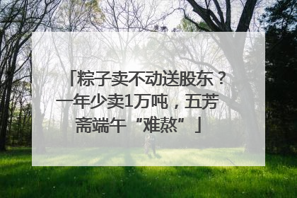 粽子卖不动送股东？一年少卖1万吨，五芳斋端午“难熬”