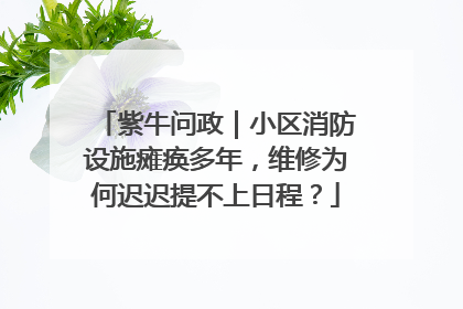 紫牛问政｜小区消防设施瘫痪多年，维修为何迟迟提不上日程？