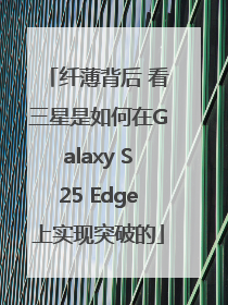 纤薄背后 看三星是如何在Galaxy S25 Edge上实现突破的