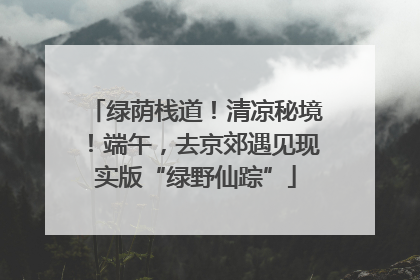 绿荫栈道！清凉秘境！端午，去京郊遇见现实版“绿野仙踪”