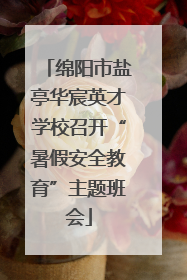 绵阳市盐亭华宸英才学校召开“暑假安全教育”主题班会