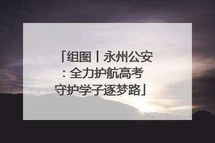 组图丨永州公安：全力护航高考 守护学子逐梦路