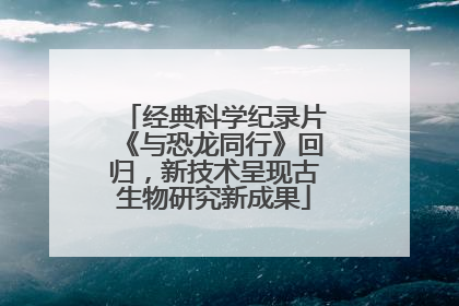 经典科学纪录片《与恐龙同行》回归，新技术呈现古生物研究新成果