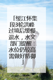 绥江怀集段3轮洪峰过境后缓慢退水，水文部门提醒：水位仍较高需做好防御