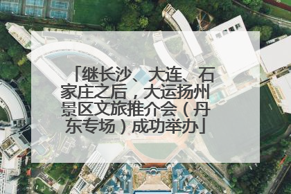 继长沙、大连、石家庄之后，大运扬州景区文旅推介会（丹东专场）成功举办