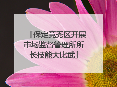 保定竞秀区开展市场监督管理所所长技能大比武