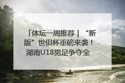 体坛一周推荐｜“新版”世俱杯重磅来袭！湖南U18男足争夺全运资格！郑钦文“草地”很忙……