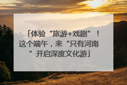 体验“旅游+戏剧”！这个端午，来“只有河南”开启深度文化游