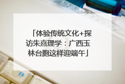体验传统文化+探访朱熹理学：广西玉林台胞这样迎端午