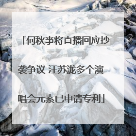何秋亊将直播回应抄袭争议 汪苏泷多个演唱会元素已申请专利