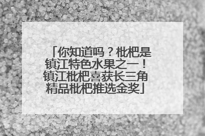 你知道吗？枇杷是镇江特色水果之一！镇江枇杷喜获长三角精品枇杷推选金奖
