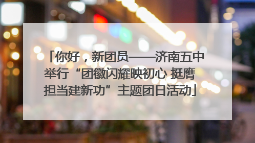 你好，新团员——济南五中举行“团徽闪耀映初心 挺膺担当建新功”主题团日活动