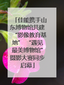 佳能携手山东博物馆共建“影像教育基地” “遇见最美博物馆”摄影大赛同步启幕