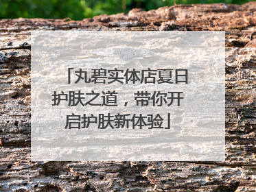 丸碧实体店夏日护肤之道，带你开启护肤新体验