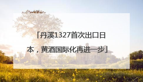 丹溪1327首次出口日本，黄酒国际化再进一步