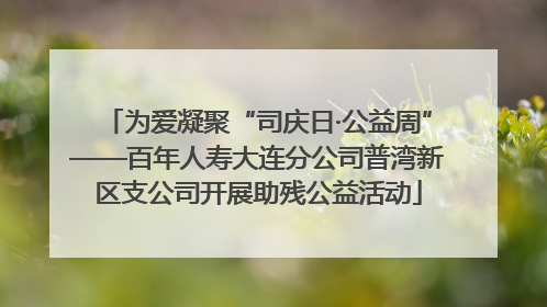 为爱凝聚“司庆日·公益周”——百年人寿大连分公司普湾新区支公司开展助残公益活动