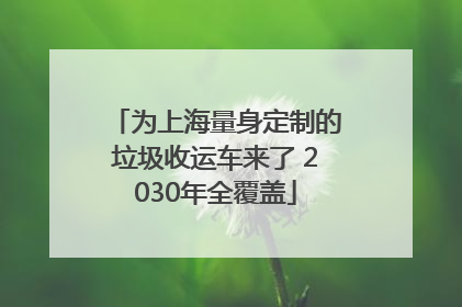 为上海量身定制的垃圾收运车来了 2030年全覆盖