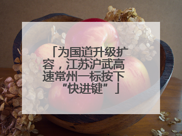 为国道升级扩容，江苏沪武高速常州一标按下“快进键”