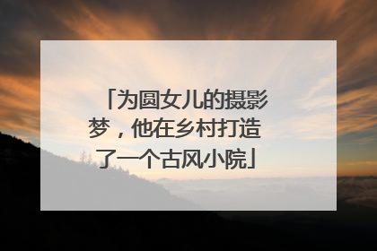 为圆女儿的摄影梦，他在乡村打造了一个古风小院