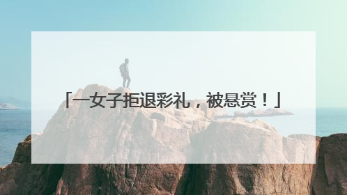 一女子拒退彩礼，被悬赏！