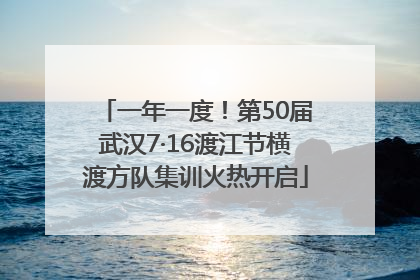一年一度！第50届武汉7·16渡江节横渡方队集训火热开启