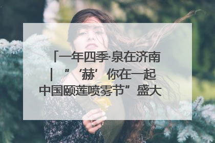 一年四季·泉在济南｜“‘赫’你在一起 中国颐莲喷雾节”盛大开启 共赴水润之约