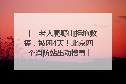 一老人爬野山拒绝救援，被困4天！北京四个消防站出动搜寻