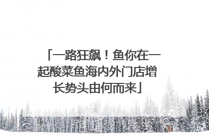一路狂飙！鱼你在一起酸菜鱼海内外门店增长势头由何而来