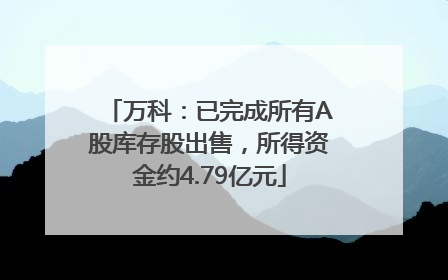 万科：已完成所有A股库存股出售，所得资金约4.79亿元