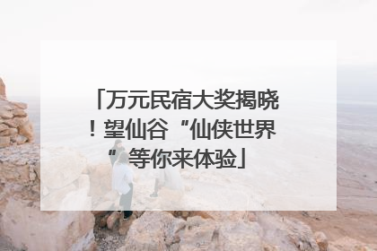 万元民宿大奖揭晓！望仙谷“仙侠世界”等你来体验