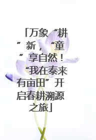 万象“耕”新，“童”享自然！“我在泰来有亩田”开启春耕溯源之旅