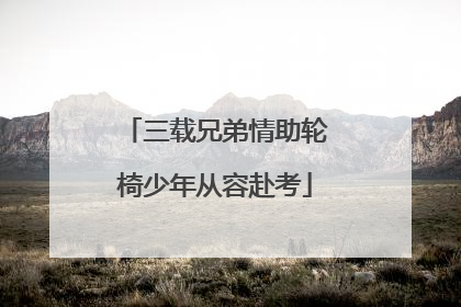 三载兄弟情助轮椅少年从容赴考