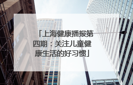上海健康播报第四期：关注儿童健康生活的好习惯